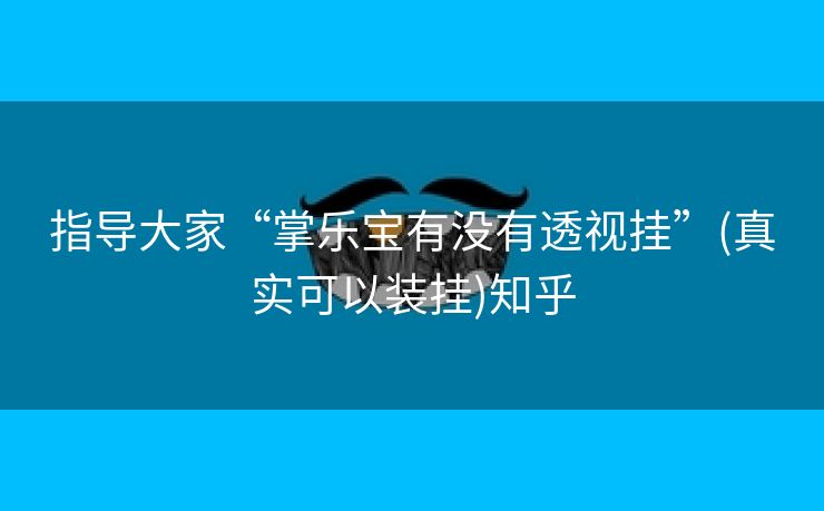 指导大家“掌乐宝有没有透视挂”(真实可以装挂)知乎