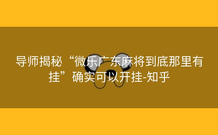 导师揭秘“微乐广东麻将到底那里有挂”确实可以开挂-知乎 导师揭秘“微乐广东麻将到底那里有挂”确实可以开挂-知乎