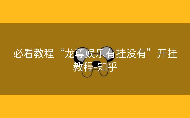 必看教程“龙尊娱乐有挂没有”开挂教程-知乎 必看教程“龙尊娱乐有挂没有”开挂教程-知乎