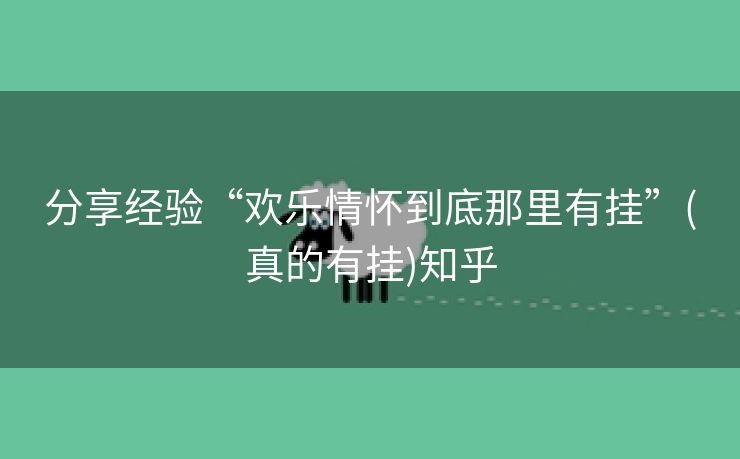 分享经验“欢乐情怀到底那里有挂”(真的有挂)知乎 分享经验“欢乐情怀到底那里有挂”(真的有挂)知乎