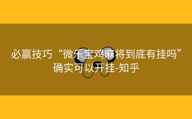 必赢技巧“微乐宝鸡麻将到底有挂吗”确实可以开挂-知乎 必赢技巧“微乐宝鸡麻将到底有挂吗”确实可以开挂-知乎