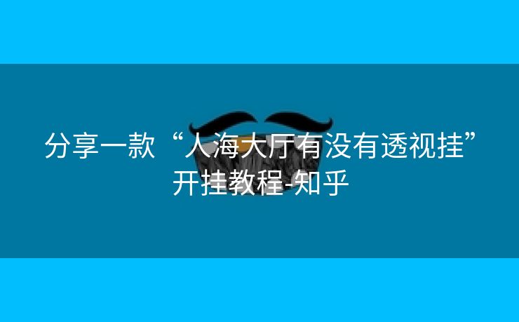 分享一款“人海大厅有没有透视挂”开挂教程-知乎 分享一款“人海大厅有没有透视挂”开挂教程-知乎