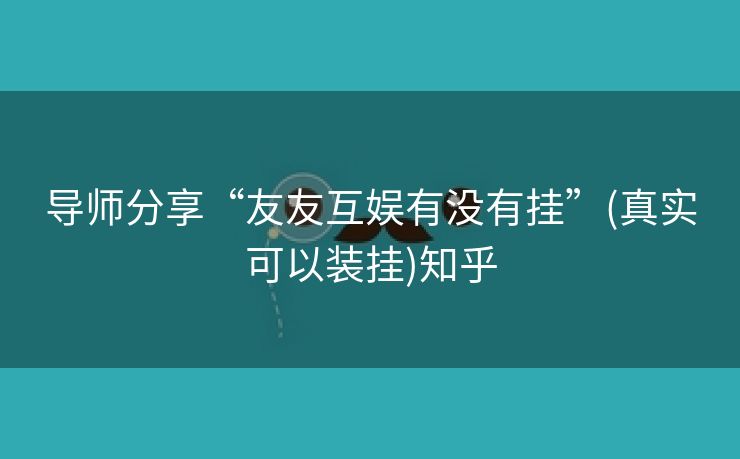 导师分享“友友互娱有没有挂”(真实可以装挂)知乎 导师分享“友友互娱有没有挂”(真实可以装挂)知乎