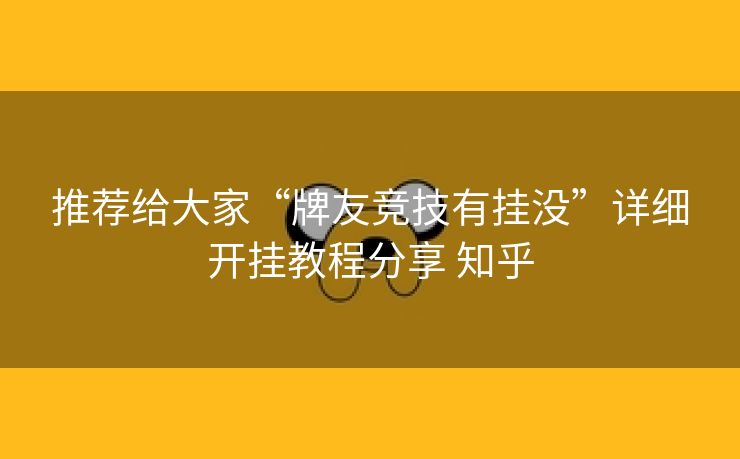 推荐给大家“牌友竞技有挂没”详细开挂教程分享 知乎 推荐给大家“牌友竞技有挂没”详细开挂教程分享 知乎