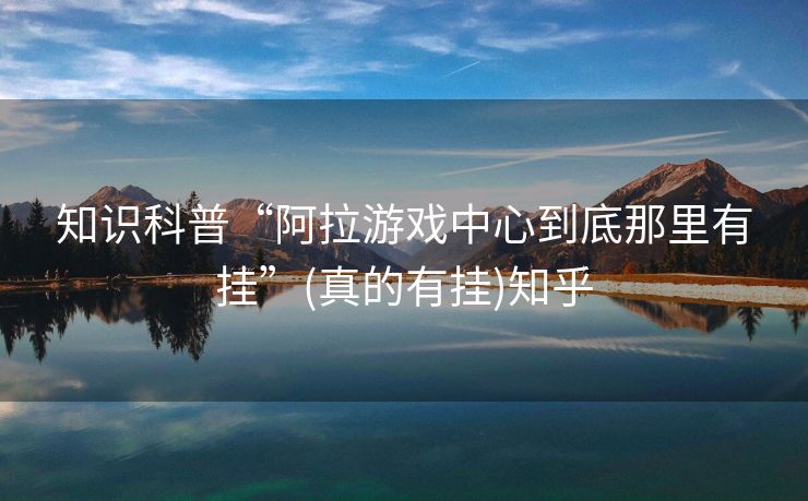 知识科普“阿拉游戏中心到底那里有挂”(真的有挂)知乎 知识科普“阿拉游戏中心到底那里有挂”(真的有挂)知乎