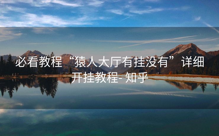 必看教程“猿人大厅有挂没有”详细开挂教程- 知乎