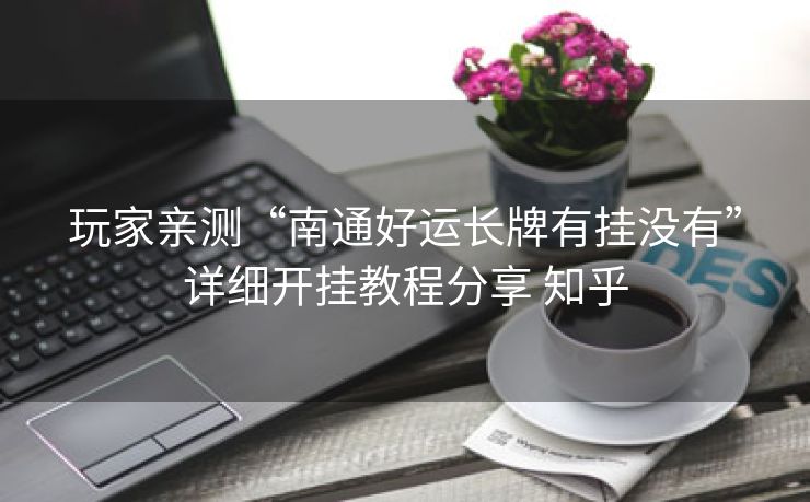 玩家亲测“南通好运长牌有挂没有”详细开挂教程分享 知乎 玩家亲测“南通好运长牌有挂没有”详细开挂教程分享 知乎