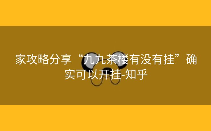 家攻略分享“九九茶楼有没有挂”确实可以开挂-知乎 家攻略分享“九九茶楼有没有挂”确实可以开挂-知乎