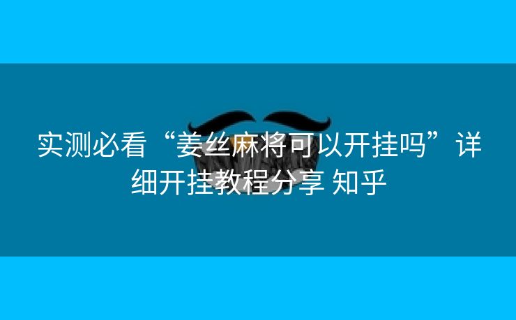 实测必看“姜丝麻将可以开挂吗”详细开挂教程分享 知乎 实测必看“姜丝麻将可以开挂吗”详细开挂教程分享 知乎