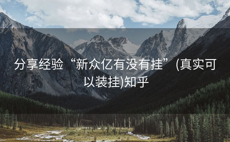 分享经验“新众亿有没有挂”(真实可以装挂)知乎 分享经验“新众亿有没有挂”(真实可以装挂)知乎