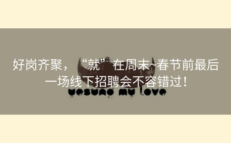 好岗齐聚，“就”在周末~春节前最后一场线下招聘会不容错过！