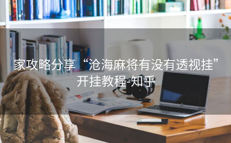 家攻略分享“沧海麻将有没有透视挂”开挂教程-知乎