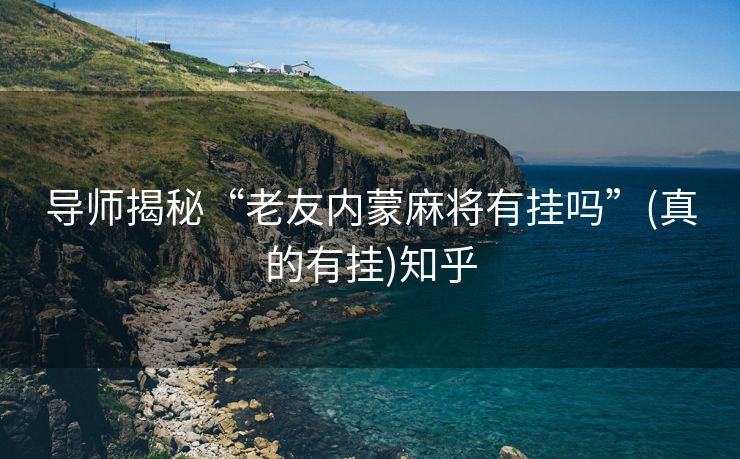 导师揭秘“老友内蒙麻将有挂吗”(真的有挂)知乎