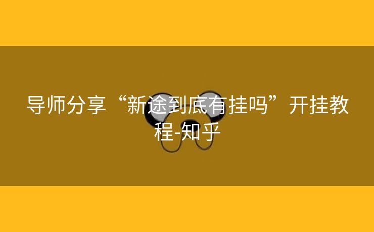 导师分享“新途到底有挂吗”开挂教程-知乎