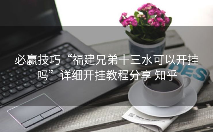 必赢技巧“福建兄弟十三水可以开挂吗”详细开挂教程分享 知乎