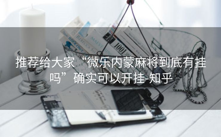 推荐给大家“微乐内蒙麻将到底有挂吗”确实可以开挂-知乎 推荐给大家“微乐内蒙麻将到底有挂吗”确实可以开挂-知乎