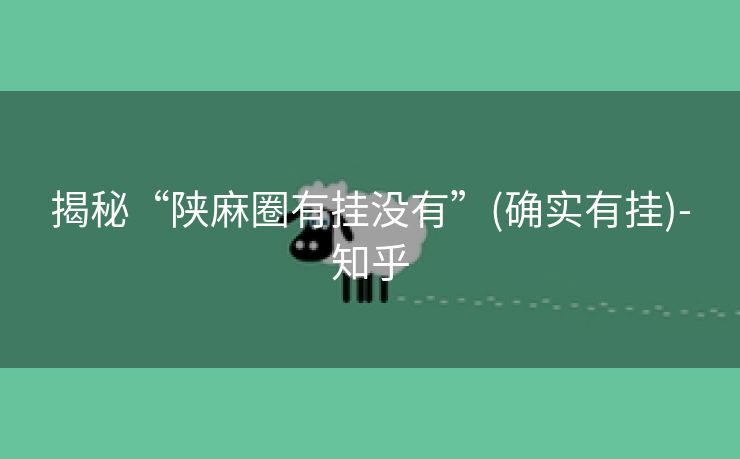 揭秘“陕麻圈有挂没有”(确实有挂)-知乎 揭秘“陕麻圈有挂没有”(确实有挂)-知乎