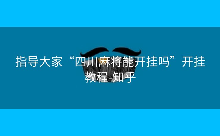 指导大家“四川麻将能开挂吗”开挂教程-知乎 指导大家“四川麻将能开挂吗”开挂教程-知乎