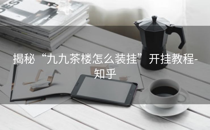 揭秘“九九茶楼怎么装挂”开挂教程-知乎