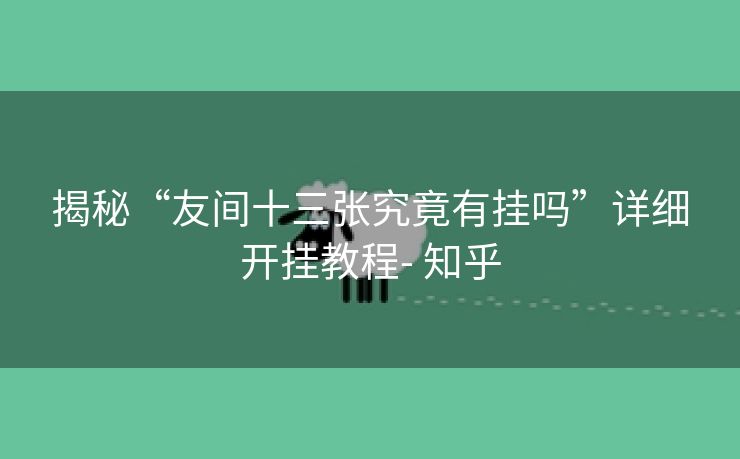 揭秘“友间十三张究竟有挂吗”详细开挂教程- 知乎 揭秘“友间十三张究竟有挂吗”详细开挂教程- 知乎