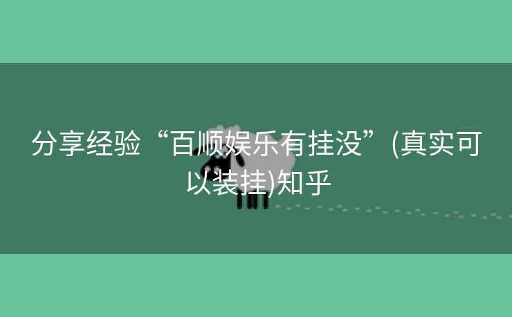 分享经验“百顺娱乐有挂没”(真实可以装挂)知乎 分享经验“百顺娱乐有挂没”(真实可以装挂)知乎