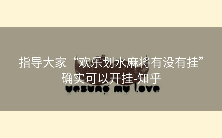 指导大家“欢乐划水麻将有没有挂”确实可以开挂-知乎 指导大家“欢乐划水麻将有没有挂”确实可以开挂-知乎