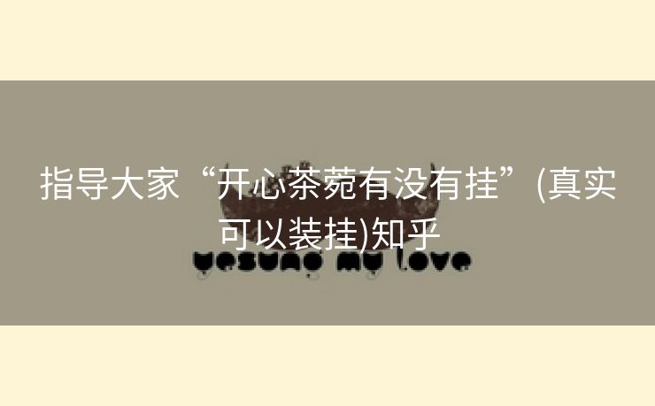 指导大家“开心茶菀有没有挂”(真实可以装挂)知乎 指导大家“开心茶菀有没有挂”(真实可以装挂)知乎