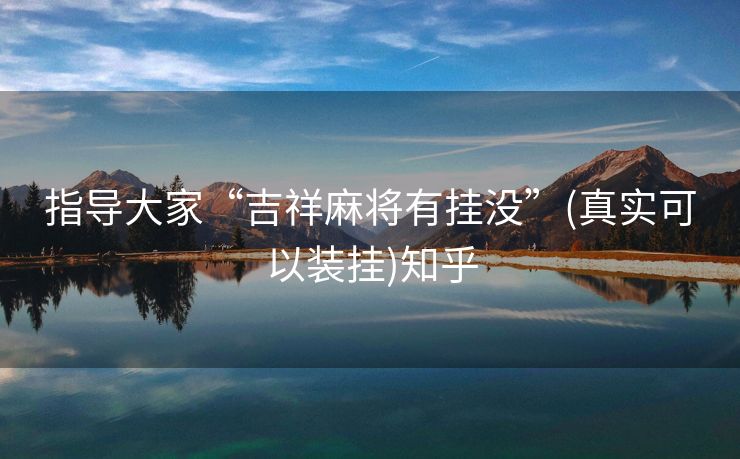 指导大家“吉祥麻将有挂没”(真实可以装挂)知乎 指导大家“吉祥麻将有挂没”(真实可以装挂)知乎