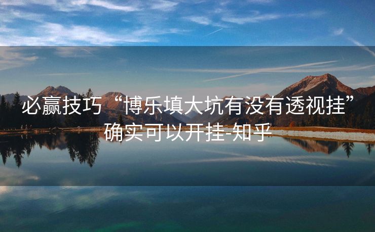 必赢技巧“博乐填大坑有没有透视挂”确实可以开挂-知乎 必赢技巧“博乐填大坑有没有透视挂”确实可以开挂-知乎