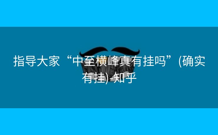 指导大家“中至横峰真有挂吗”(确实有挂)-知乎 指导大家“中至横峰真有挂吗”(确实有挂)-知乎
