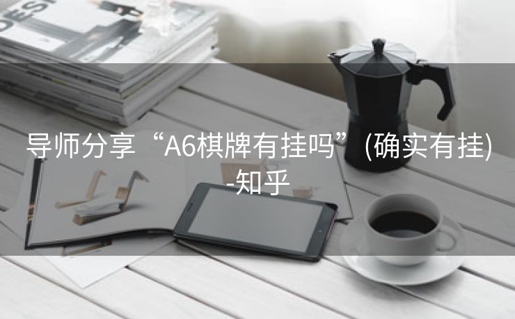 导师分享“A6棋牌有挂吗”(确实有挂)-知乎 导师分享“A6棋牌有挂吗”(确实有挂)-知乎