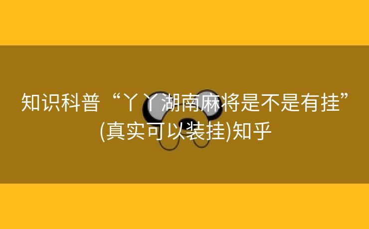 知识科普“丫丫湖南麻将是不是有挂”(真实可以装挂)知乎 知识科普“丫丫湖南麻将是不是有挂”(真实可以装挂)知乎