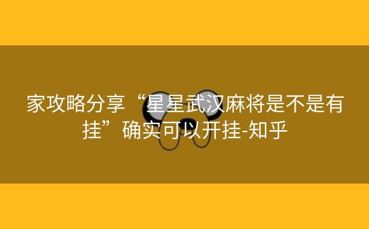 家攻略分享“星星武汉麻将是不是有挂”确实可以开挂-知乎 家攻略分享“星星武汉麻将是不是有挂”确实可以开挂-知乎