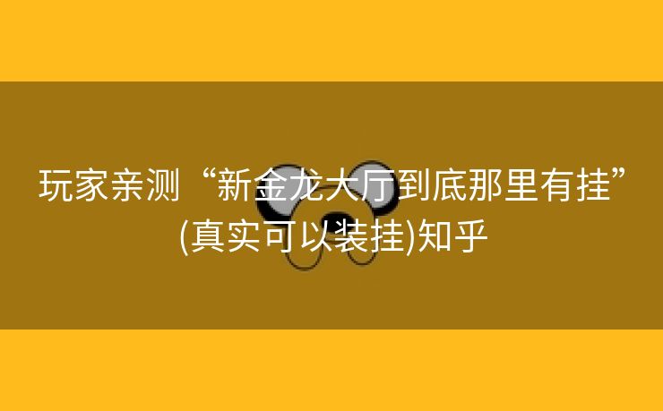 玩家亲测“新金龙大厅到底那里有挂”(真实可以装挂)知乎 玩家亲测“新金龙大厅到底那里有挂”(真实可以装挂)知乎