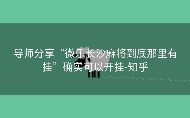 导师分享“微乐长沙麻将到底那里有挂”确实可以开挂-知乎