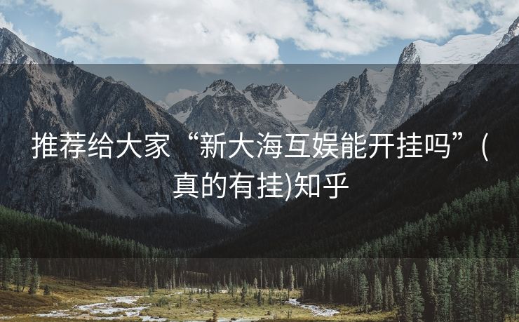 推荐给大家“新大海互娱能开挂吗”(真的有挂)知乎 推荐给大家“新大海互娱能开挂吗”(真的有挂)知乎