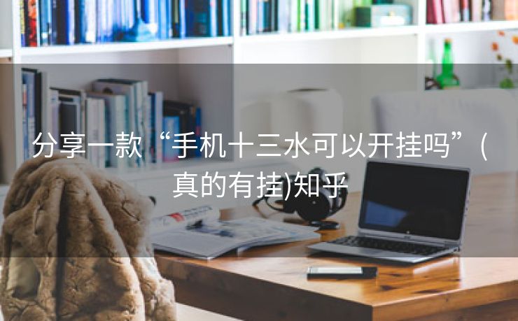 分享一款“手机十三水可以开挂吗”(真的有挂)知乎 分享一款“手机十三水可以开挂吗”(真的有挂)知乎