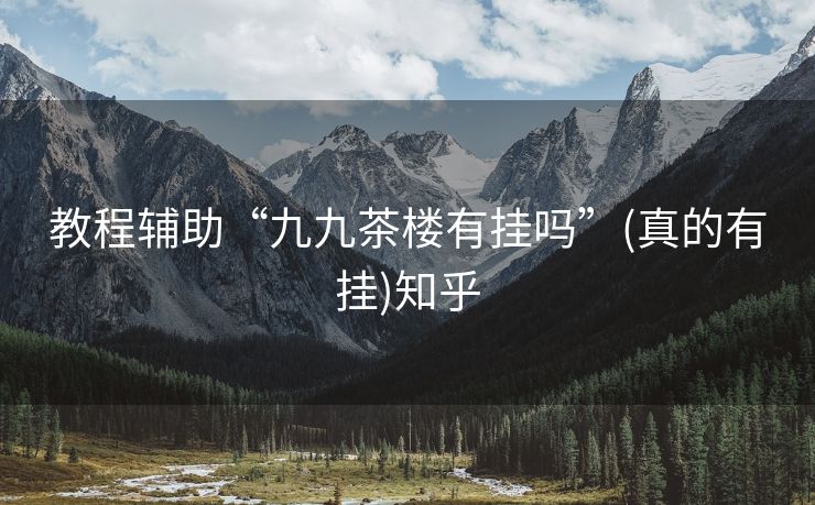 教程辅助“九九茶楼有挂吗”(真的有挂)知乎 教程辅助“九九茶楼有挂吗”(真的有挂)知乎