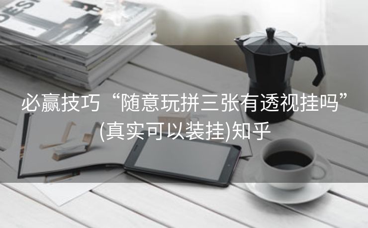 必赢技巧“随意玩拼三张有透视挂吗”(真实可以装挂)知乎 必赢技巧“随意玩拼三张有透视挂吗”(真实可以装挂)知乎
