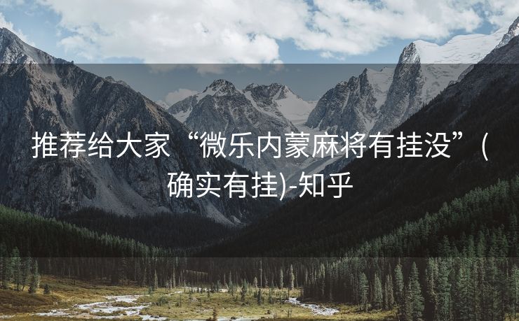 推荐给大家“微乐内蒙麻将有挂没”(确实有挂)-知乎 推荐给大家“微乐内蒙麻将有挂没”(确实有挂)-知乎
