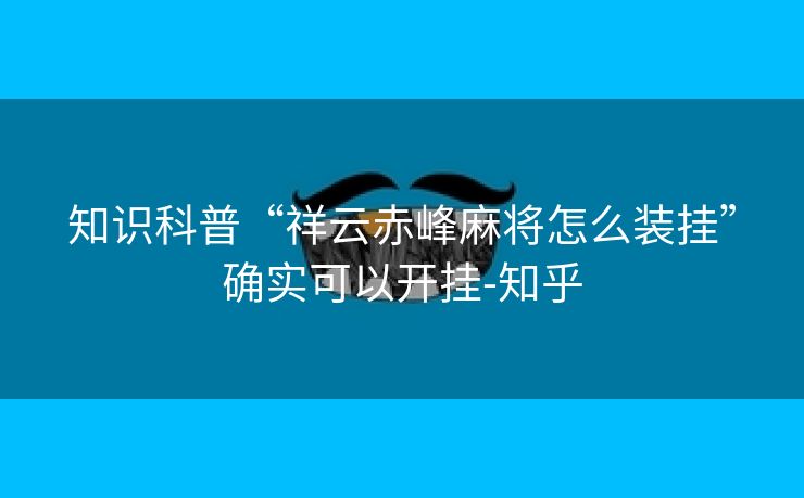 知识科普“祥云赤峰麻将怎么装挂”确实可以开挂-知乎 知识科普“祥云赤峰麻将怎么装挂”确实可以开挂-知乎