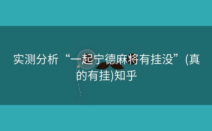 实测分析“一起宁德麻将有挂没”(真的有挂)知乎 实测分析“一起宁德麻将有挂没”(真的有挂)知乎