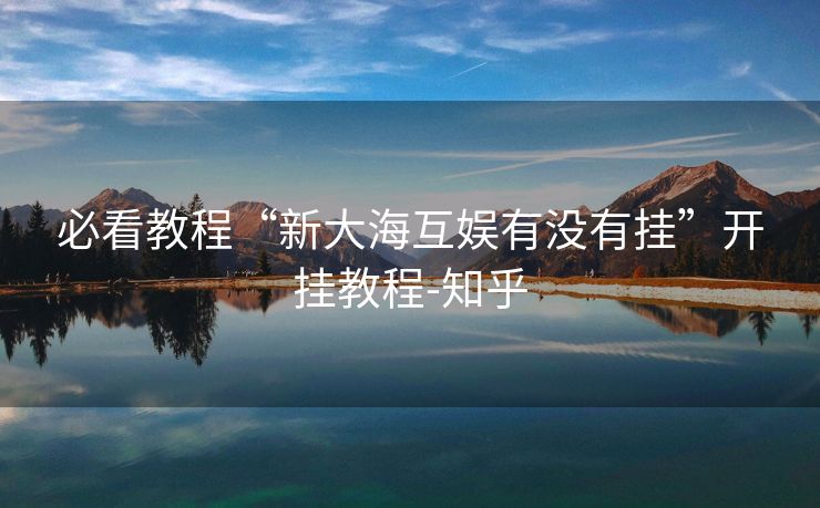 必看教程“新大海互娱有没有挂”开挂教程-知乎 必看教程“新大海互娱有没有挂”开挂教程-知乎