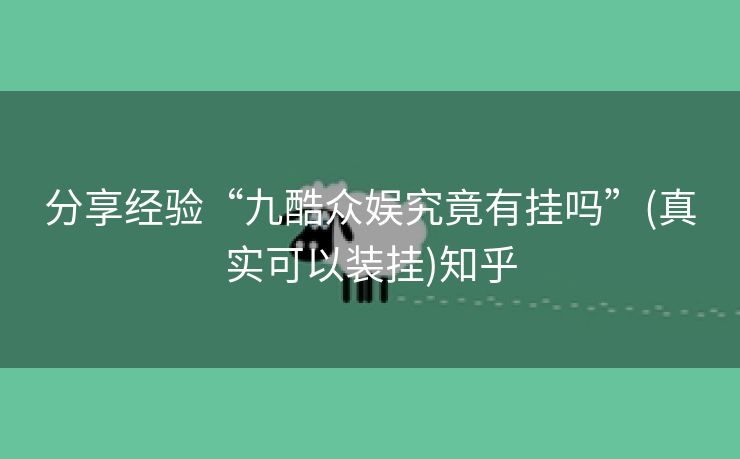 分享经验“九酷众娱究竟有挂吗”(真实可以装挂)知乎 分享经验“九酷众娱究竟有挂吗”(真实可以装挂)知乎
