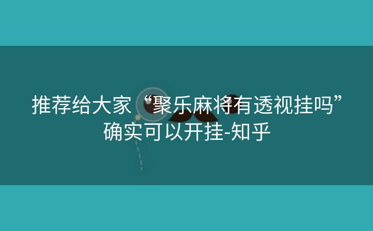 推荐给大家“聚乐麻将有透视挂吗”确实可以开挂-知乎 推荐给大家“聚乐麻将有透视挂吗”确实可以开挂-知乎