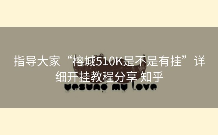 指导大家“榕城510K是不是有挂”详细开挂教程分享 知乎 指导大家“榕城510K是不是有挂”详细开挂教程分享 知乎
