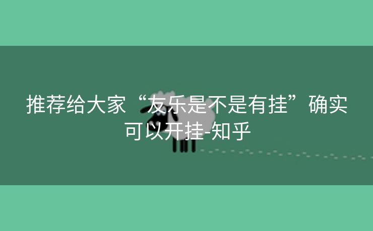 推荐给大家“友乐是不是有挂”确实可以开挂-知乎 推荐给大家“友乐是不是有挂”确实可以开挂-知乎