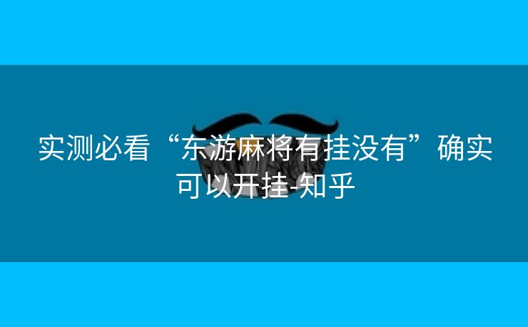 实测必看“东游麻将有挂没有”确实可以开挂-知乎