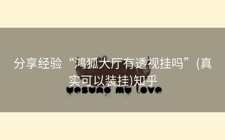 分享经验“鸿狐大厅有透视挂吗”(真实可以装挂)知乎 分享经验“鸿狐大厅有透视挂吗”(真实可以装挂)知乎