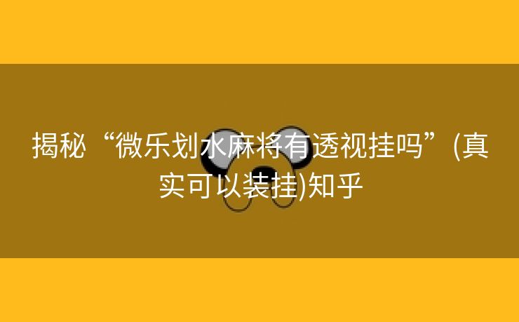 揭秘“微乐划水麻将有透视挂吗”(真实可以装挂)知乎 揭秘“微乐划水麻将有透视挂吗”(真实可以装挂)知乎